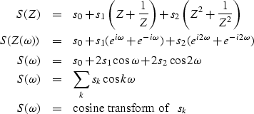 \begin{eqnarray}
S(Z) & = & s_0 + s_1\left(Z+\frac{1}{Z} \right) +
 s_2\left(Z^2...
 ...os k\omega
\\ S(\omega ) & = & \mbox{cosine transform of }\;\; s_k\end{eqnarray}