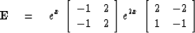 \begin{displaymath}
{\bf E} \eq
 e^x \, \left[
\begin{array}
{cc}
-1 & 2 \\ -1 &...
 ... \left[
\begin{array}
{cc}
2 & -2 \\ 1 & -1 \end{array} \right]\end{displaymath}