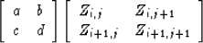 \begin{displaymath}
\left[
 \begin{array}
{ll}
 a & b \\  c & d
 \end{array} \ri...
 ...j} & Z_{i,j+1} \\  Z_{i+1,j} & Z_{i+1,j+1}
 \end{array} \right]\end{displaymath}