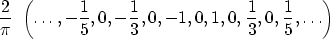 \begin{displaymath}
{2 \over \pi} \ 
\left(\ldots,-\frac{1}{5},0,-\frac{1}{3},0,-1,0,1,0,\frac{1}{3},
0,\frac{1}{5}, \ldots \right)\end{displaymath}