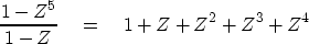 \begin{displaymath}
{ {1- Z^5} \over { 1-Z} } \eq 1+Z+Z^2+Z^3+Z^4\end{displaymath}