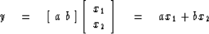 \begin{displaymath}
y \eq
\left[ \ a \ b \ \right] 
\left[
\begin{array}
{l}
 x_1 \\  x_2\end{array}\right] 
\eq
a x_1 + b x_2\end{displaymath}