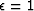 $\epsilon = 1$