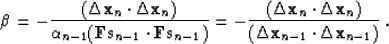 \begin{displaymath}
 \beta = 
 - \frac{( \Delta \bold x_n \cdot \Delta \bold x_n...
 ...d x_n)}
 {(\Delta \bold x_{n-1} \cdot \Delta \bold x_{n-1})}\;.\end{displaymath}