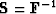 $\bold S= \bold F^{-1}$