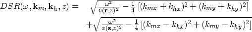 \begin{eqnarray}
DSR (\omega, \bold k_m, \bold k_h, z) = & \sqrt{\frac{\omega^2}...
 ...- \frac{1}{4} \left[ (k_{mx}-k_{hx})^2+(k_{my}-k_{hy})^2 \right] }\end{eqnarray}