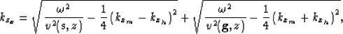 \begin{displaymath}
k_{z_{x}}= 
\sqrt{
\frac{\omega^2}{v^2({{\bf s},z})} - 
\fra...
 ...2({{\bf g},z})} - 
\frac{1}{4}
\left(k_{x_m}+k_{x_h}\right)^2},\end{displaymath}