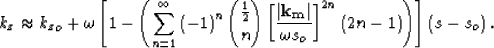 \begin{displaymath}
k_z\approx 
{k_z}_o+ \omega\left[1- \left(\sum\limits_{n=1}^...
 ...ht]^{2n} \left(2n-1\right) \right)\right]\left(s - s_o\right). \end{displaymath}