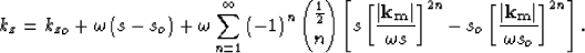 \begin{displaymath}
k_z= {k_z}_o+ \omega\left(s - s_o\right)
 + \omega\sum\limit...
 ...left\vert \bf k_m\right\vert}{\omega s_o}\right]^{2n} \right]. \end{displaymath}