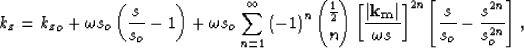 \begin{displaymath}
k_z= {k_z}_o+ \omega s_o\left(\frac{s}{s_o} - 1\right)
 + \o...
 ... \S^{2n} \left[\frac{s}{s_o} - \frac{s^{2n}}{s_o^{2n}}\right], \end{displaymath}