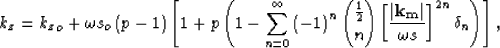 \begin{displaymath}
k_z= {k_z}_o+ \omega s_o\left(p - 1\right)
 \left[1+ p \left...
 ...ystyle{\frac{1}{2} \choose n} \S^{2n} \delta_n \right)\right], \end{displaymath}