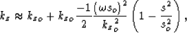 \begin{displaymath}
k_z\approx 
{k_z}_o+ {k_z}_o\frac{-1}{2} \frac{\left(\omega s_o\right)^2}{{k_z}_o^2}
\left(1-\frac{s^2}{s_o^2} \right),\end{displaymath}