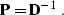 \begin{displaymath}
\bold{P} = \bold{D}^{-1}\;.\end{displaymath}