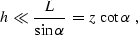 \begin{displaymath}
h \ll {L \over {\sin{\alpha}}} \,=\, z\, \cot{\alpha}\,\,,\end{displaymath}