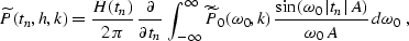 \begin{displaymath}
\widetilde{P}(t_n,h,k) = 
{H(t_n) \over {2\,\pi}}\,{\partial...
 ...,\vert t_n\vert\,A\right)} \over {\omega_0\,A}}}
\,d\omega_0\;,\end{displaymath}