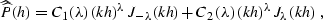 \begin{displaymath}
\widehat{\widehat{P}}(h) = 
C_1(\lambda)\,(kh)^{\lambda}\,J_{-\lambda}(kh)+
C_2(\lambda)\,(kh)^{\lambda}\,J_{\lambda}(kh)\;,\end{displaymath}