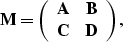 \begin{displaymath}
{\bf M}=
\left( \begin{array}
{cc}
{\bf A} & {\bf B} \\ {\bf C} & {\bf D}\end{array}\right),\end{displaymath}