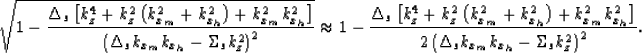 \begin{displaymath}
\sqrt{1 - 
\frac
{\Delta_s \left[k_z^4 + k_z^2\left(k_{x_m}^...
 ...ht]}
{2\left(\Delta_s k_{x_m}k_{x_h}- \Sigma_s k_z^2\right)^2}.\end{displaymath}