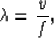 \begin{displaymath}
\lambda={v \over f} ,\end{displaymath}