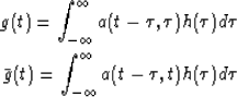 \begin{eqnarray}
g(t)=\int_{-\infty}^\infty a(t-\tau,\tau)h(\tau)d\tau\\ \bar{g}(t)=\int_{-\infty}^\infty a(t-\tau,t)h(\tau)d\tau\end{eqnarray}