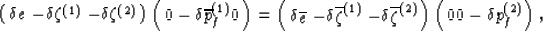 \begin{displaymath}
\left(\begin{array}
{ccc}
 \delta e & - \delta\zeta^{(1)} & ...
 ...\begin{array}
{c}
 0 0 -\delta p_f^{(2)}
 \end{array}\right),
 \end{displaymath}