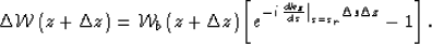 \begin{displaymath}
\Delta \mathcal W\left({z+\Delta z} \right)= \mathcal W_b \l...
 ... \k_z}
 {d s} \right\vert _{s=s_r}\Delta s\Delta z} -1 \right].\end{displaymath}