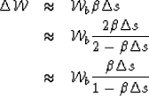 \begin{eqnarray}
\Delta \mathcal W&\approx& \mathcal W_b\b \Delta s\nonumber \\ ...
 ...number \\  &\approx& \mathcal W_b\frac{ \b\Delta s}{1-\b \Delta s}\end{eqnarray}