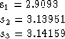 \begin{eqnarraystar}
s_1 & = & 2.9093 \\ s_2 & = & 3.13951 \\ s_3 & = & 3.14159\end{eqnarraystar}