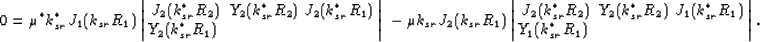 \begin{eqnarray}
0 = \mu^*k_{sr}^*J_1(k_{sr}R_1)\left\vert\begin{array}
{cc}
J_2...
 ...1(k_{sr}^*R_1) & Y_1(k_{sr}^*R_1) \ end{array}\right\vert.\quad
 \end{eqnarray}