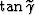 $\tan \gamma$