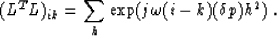 \begin{displaymath}
(L^TL)_{ik}=\sum_{h}\exp(j\omega(i-k)(\delta p)h^2) \;.\end{displaymath}