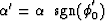 $\alpha ' = \alpha \; \; {\rm sgn} (\phi_{0}^{'})$
