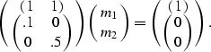 \begin{displaymath}
\pmatrix{ \pmatrix{ 1 & 1 } \cr \pmatrix{ .1 & 0 \cr 0 & .5 ...
 ... \cr m_2 } = \pmatrix{ \pmatrix{ 1 } \cr \pmatrix{ 0 \cr 0 } }.\end{displaymath}