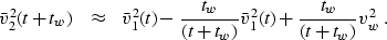 \begin{displaymath}
\bar{v}_2^2(t+t_w) \;\;\;\approx \;\;\;\bar{v}_1^2(t) - 
 \frac{t_w}{(t+t_w)}\bar{v}_1^2(t) + \frac{t_w}{(t+t_w)}v_w^2
\;.\end{displaymath}