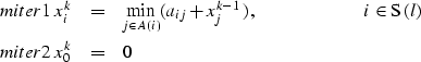 \begin{eqnarray}
\EQNLABEL{miter1}
x_{i}^{k} & = & \min_{j \in A(i)} (a_{ij} + x...
 ...{.85in} i \in \mbox{S}\,(l) \\ \EQNLABEL{miter2}
x_{0}^{k} & = & 0\end{eqnarray}