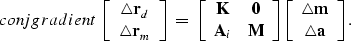 \begin{displaymath}
\EQNLABEL{conjgradient}
\left[
\begin{array}
{c}
{\bf \trian...
 ...
{c}
{\bf \triangle m} \\ {\bf \triangle a} \end{array}\right].\end{displaymath}
