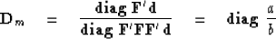 \begin{displaymath}
\bold D_m
\quad=\quad
{ {\bf diag}\ \bold F' \bold d \over
 ...
 ...\bold F \bold F' \bold d
}
\quad=\quad
 {\bf diag}\ {a \over b}\end{displaymath}