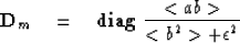 \begin{displaymath}
\bold D_m
\quad=\quad{\bf diag}\ 
{
<a b\gt
\over
<b^2\gt + \epsilon^2
}\end{displaymath}