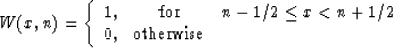 \begin{displaymath}
 W (x, n) = \left\{\begin{array}
{lcr}
1, & \mbox{for} & n - 1/2 \leq x < n + 1/2 \\ 0, & \mbox{otherwise} &\end{array}\right.\end{displaymath}