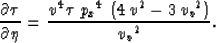 \begin{displaymath}
\frac{\partial \tau}{\partial \eta}=\frac{{v^4}\,\tau \,{{{p...
 ...^4}\,\left( 4\,{v^2} - 3\,{{{v_v}}^2} \right) }
 {{{{v_v}}^2}}.\end{displaymath}