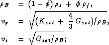 \begin{eqnarray}
&\rho_B& \:=\: (1-\phi)\: \rho_s \: +\: \phi\:\rho_f,\nonumber ...
 ...:G_{sat})/\rho_B}, \nonumber \\ &v_s& \:=\: \sqrt{G_{sat}/\rho_B};\end{eqnarray}