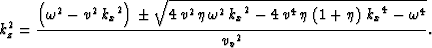 \begin{displaymath}
k_z^2 = {\frac{\left( {{\omega }^2} - {v^2}\,{{{k_x}}^2} \ri...
 ... + \eta \right) \,{{{k_x}}^4}-{{\omega }^4}
 }}}{{{{v_v}}^2}}}.\end{displaymath}