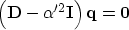 \begin{displaymath}
\left( {\bf D} - \alpha'^2 {\bf I} \right) {\bf q} = {\bf 0} \end{displaymath}