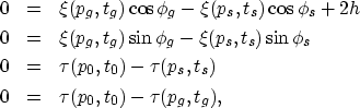 \begin{eqnarray}
0 &=& \xi (p_g,t_g)\cos\phi_g - \xi (p_s,t_s)\cos\phi_s + 2h
\\...
 ...0,t_0) - \tau (p_s,t_s)
\\  0 &=& \tau (p_0,t_0) - \tau (p_g,t_g),\end{eqnarray}