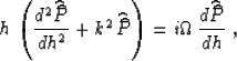 \begin{displaymath}
h\,\left({{d^2 \widehat{\widehat{P}}}
\over {dh^2}} + k^2\,...
...P}}\right) =
i\Omega\,{{d \widehat{\widehat{P}}} \over {dh}}\;,\end{displaymath}