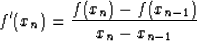 \begin{displaymath}
f'(x_n)=\frac{f(x_n)-f(x_{n-1})}{x_{n}-x_{n-1}} \end{displaymath}