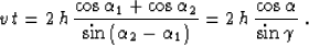 \begin{displaymath}
v\,t = 2\,h\, {{\cos{\alpha_1}+ \cos{\alpha_2}} \over
\sin{\...
 ...\alpha_1\right)}} = 2\,h\,{\cos{\alpha} \over
\sin{\gamma}} \;.\end{displaymath}