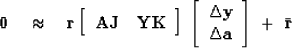 \begin{displaymath}
\bold 0
 \quad\approx\quad
\bold r \eq
 \left[
 \begin{array...
 ... y \\  \Delta \bold a
 \end{array} \right]
 \ +\ \bar {\bold r}\end{displaymath}