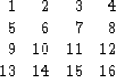 \begin{displaymath}
\begin{array}
{rrrr}
1 & 2 & 3 & 4 \\ 5 & 6 & 7 & 8 \\ 9 & 10 & 11 & 12 \\ 13 & 14 & 15 & 16 \\ \end{array}\end{displaymath}