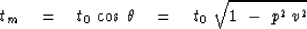 \begin{displaymath}
t_m \eq
{ t_0 } \ { \cos \, \theta } \eq 
{ t_0 } \ { \sqrt { 1 \ -\ p^2 \, v^2 } }\end{displaymath}